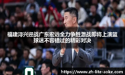 福建浔兴迎战广东宏远全力争胜激战即将上演篮球迷不容错过的精彩对决