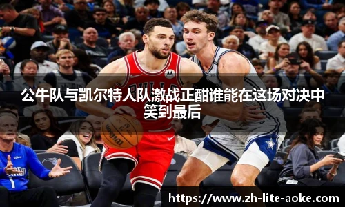 公牛队与凯尔特人队激战正酣谁能在这场对决中笑到最后